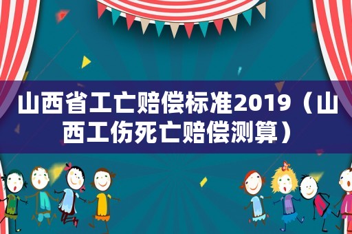 山西省工亡賠償標(biāo)準(zhǔn)2019（山西工傷死亡賠償測算）