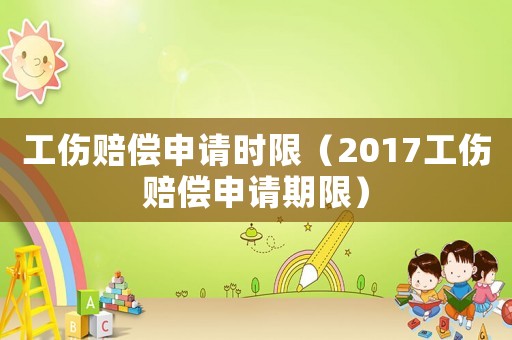 工傷賠償申請(qǐng)時(shí)限（2017工傷賠償申請(qǐng)期限）