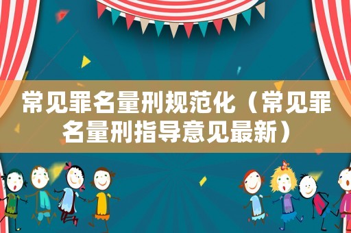 常見罪名量刑規(guī)范化（常見罪名量刑指導(dǎo)意見最新）