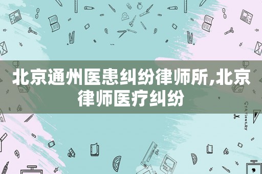 北京通州醫(yī)患糾紛律師所,北京律師醫(yī)療糾紛