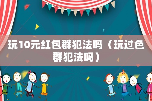 玩10元紅包群犯法嗎（玩過(guò)色群犯法嗎）