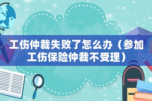 工傷仲裁失敗了怎么辦（參加工傷保險(xiǎn)仲裁不受理）