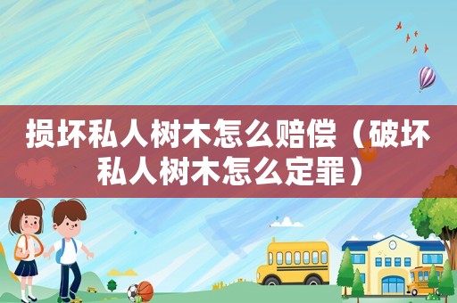 損壞私人樹木怎么賠償（破壞私人樹木怎么定罪）