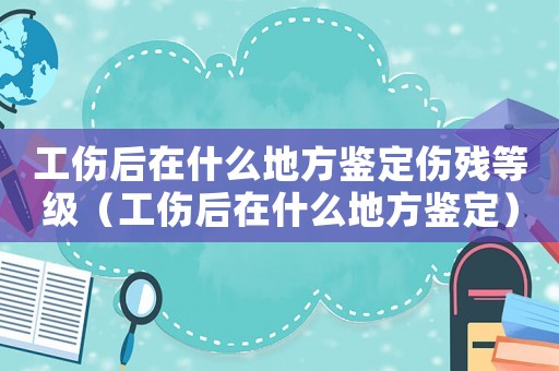 工傷后在什么地方鑒定傷殘等級（工傷后在什么地方鑒定）