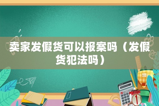 賣(mài)家發(fā)假貨可以報(bào)案嗎（發(fā)假貨犯法嗎）