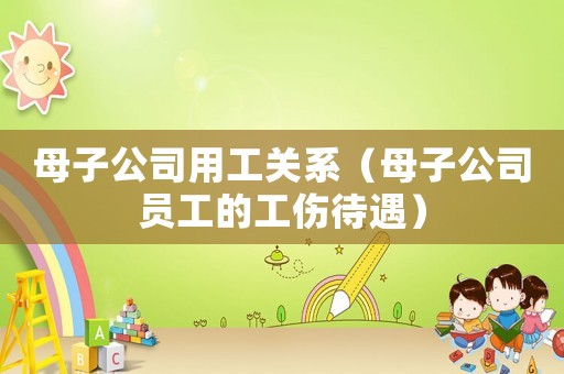 母子公司用工關(guān)系（母子公司員工的工傷待遇）