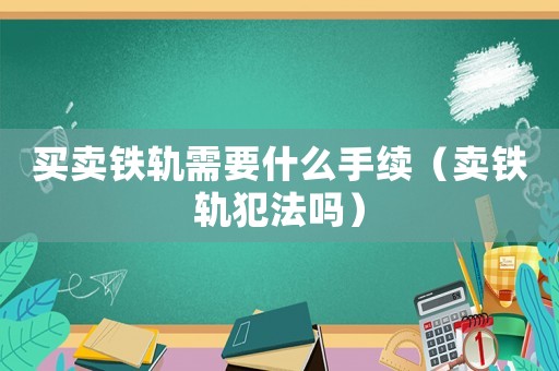 買賣鐵軌需要什么手續(xù)（賣鐵軌犯法嗎）