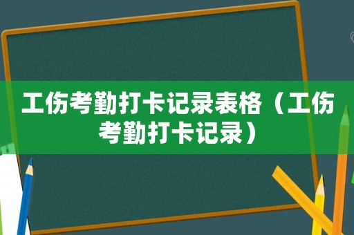 工傷考勤打卡記錄表格（工傷考勤打卡記錄）