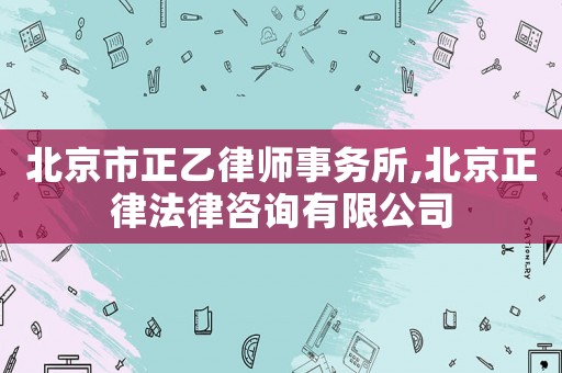 北京市正乙律師事務(wù)所,北京正律法律咨詢有限公司