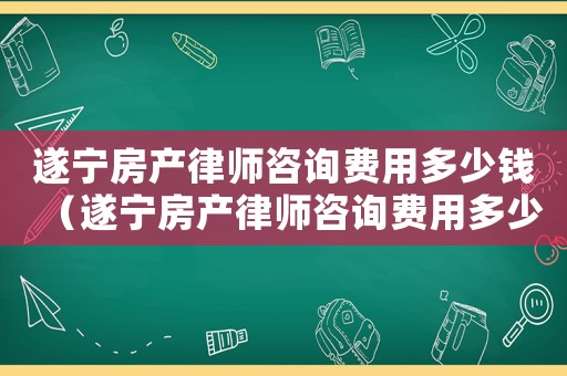 遂寧房產(chǎn)律師咨詢費(fèi)用多少錢（遂寧房產(chǎn)律師咨詢費(fèi)用多少）