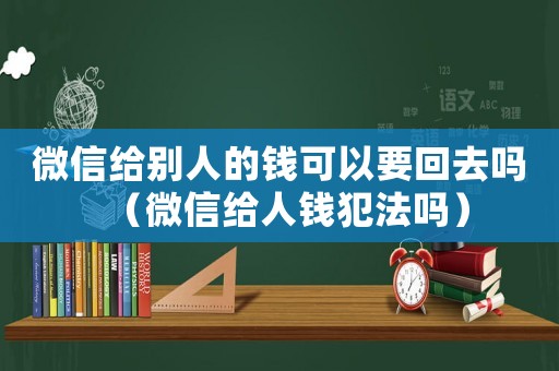 微信給別人的錢可以要回去嗎（微信給人錢犯法嗎）