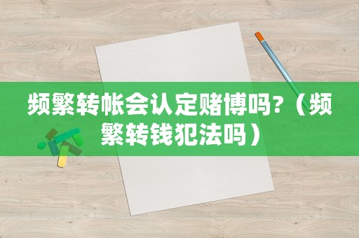 頻繁轉(zhuǎn)帳會認定賭博嗎?（頻繁轉(zhuǎn)錢犯法嗎）