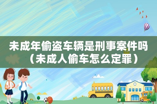 未成年偷盜車(chē)輛是刑事案件嗎（未成人偷車(chē)怎么定罪）