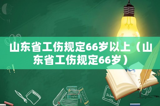 山東省工傷規(guī)定66歲以上（山東省工傷規(guī)定66歲）