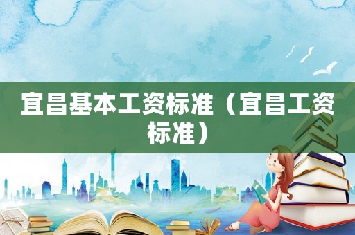 宜昌基本工資標(biāo)準(zhǔn)（宜昌工資標(biāo)準(zhǔn)）