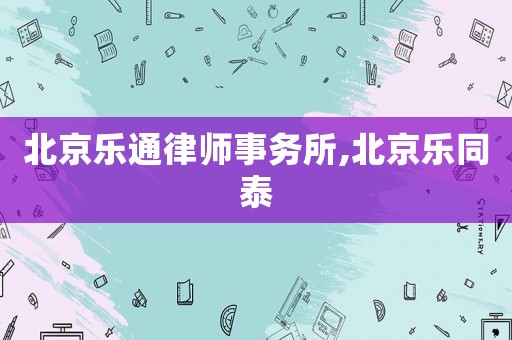北京樂(lè)通律師事務(wù)所,北京樂(lè)同泰