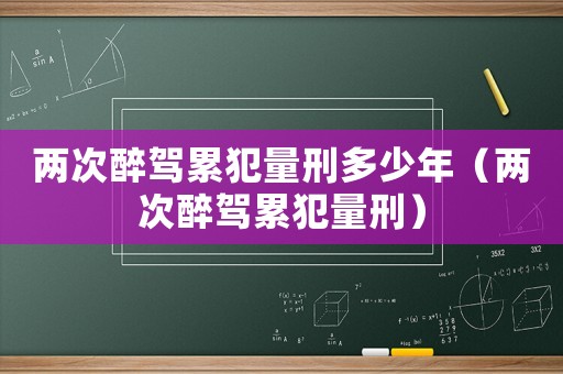 兩次醉駕累犯量刑多少年（兩次醉駕累犯量刑）