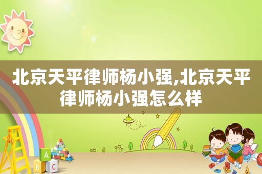 北京天平律師楊小強(qiáng),北京天平律師楊小強(qiáng)怎么樣