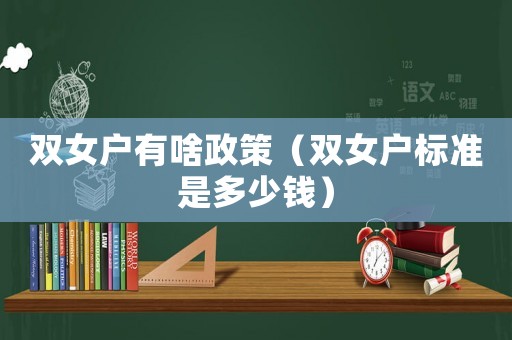 雙女戶有啥政策（雙女戶標(biāo)準(zhǔn)是多少錢）