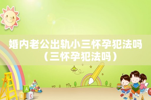 婚內(nèi)老公出軌小三懷孕犯法嗎（三懷孕犯法嗎）