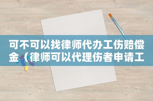 可不可以找律師代辦工傷賠償金（律師可以代理傷者申請(qǐng)工傷認(rèn)定么）