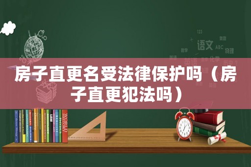 房子直更名受法律保護嗎（房子直更犯法嗎）