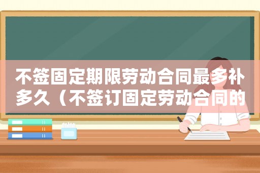 不簽固定期限勞動(dòng)合同最多補(bǔ)多久（不簽訂固定勞動(dòng)合同的補(bǔ)償標(biāo)準(zhǔn)）
