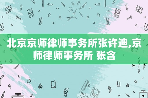 北京京師律師事務(wù)所張?jiān)S迪,京師律師事務(wù)所 張含