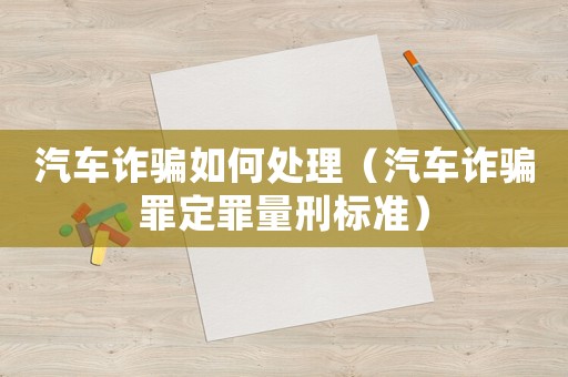 汽車詐騙如何處理（汽車詐騙罪定罪量刑標(biāo)準(zhǔn)）