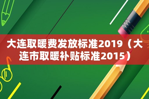 大連取暖費發(fā)放標(biāo)準(zhǔn)2019（大連市取暖補貼標(biāo)準(zhǔn)2015）
