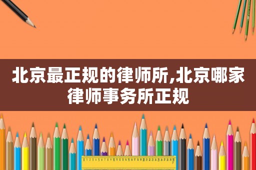 北京最正規(guī)的律師所,北京哪家律師事務(wù)所正規(guī)