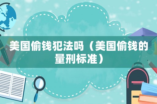 美國(guó)偷錢犯法嗎（美國(guó)偷錢的量刑標(biāo)準(zhǔn)）