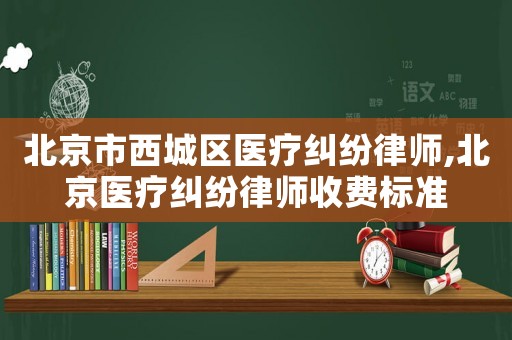 北京市西城區(qū)醫(yī)療糾紛律師,北京醫(yī)療糾紛律師收費(fèi)標(biāo)準(zhǔn)