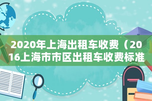 2020年上海出租車收費(fèi)（2016上海市市區(qū)出租車收費(fèi)標(biāo)準(zhǔn)）