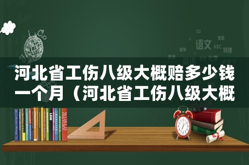 河北省工傷八級(jí)大概賠多少錢一個(gè)月（河北省工傷八級(jí)大概賠多少錢）