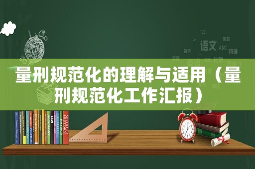 量刑規(guī)范化的理解與適用（量刑規(guī)范化工作匯報）