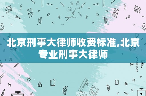 北京刑事大律師收費(fèi)標(biāo)準(zhǔn),北京專業(yè)刑事大律師