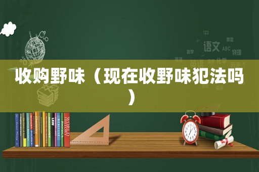 收購野味（現(xiàn)在收野味犯法嗎）