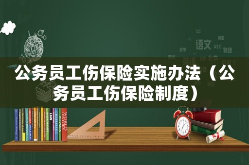 公務(wù)員工傷保險(xiǎn)實(shí)施辦法（公務(wù)員工傷保險(xiǎn)制度）