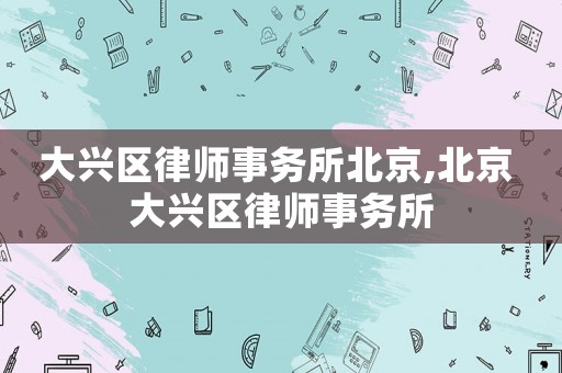 大興區(qū)律師事務(wù)所北京,北京 大興區(qū)律師事務(wù)所