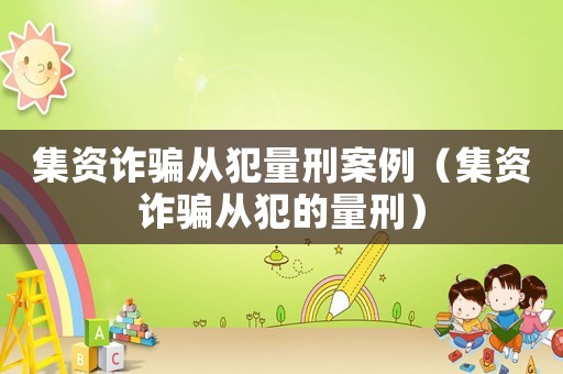 集資詐騙從犯量刑案例（集資詐騙從犯的量刑）
