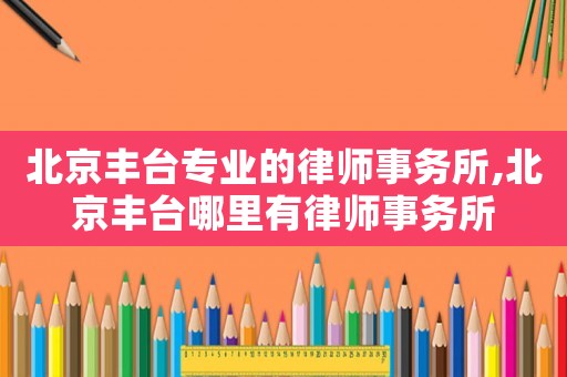 北京豐臺(tái)專業(yè)的律師事務(wù)所,北京豐臺(tái)哪里有律師事務(wù)所