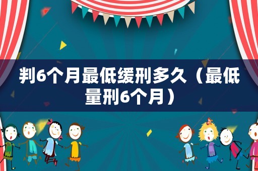 判6個月最低緩刑多久（最低量刑6個月）