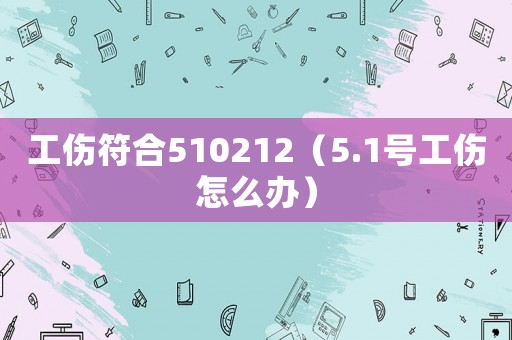 工傷符合510212（5.1號(hào)工傷怎么辦）