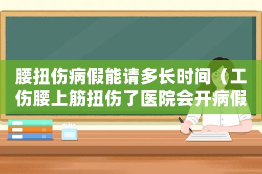 腰扭傷病假能請(qǐng)多長(zhǎng)時(shí)間（工傷腰上筋扭傷了醫(yī)院會(huì)開病假單嗎）