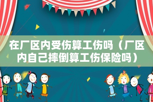在廠區(qū)內(nèi)受傷算工傷嗎（廠區(qū)內(nèi)自己摔倒算工傷保險(xiǎn)嗎）