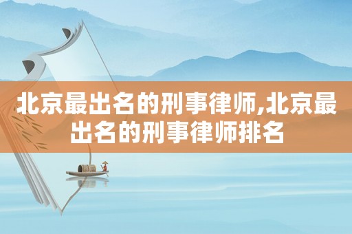 北京最出名的刑事律師,北京最出名的刑事律師排名