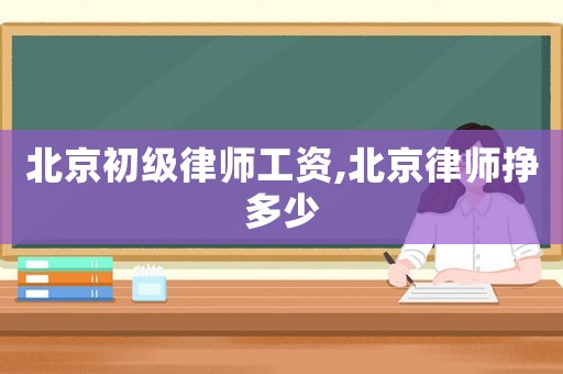 北京初級律師工資,北京律師掙多少