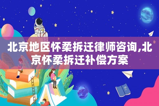 北京地區(qū)懷柔拆遷律師咨詢,北京懷柔拆遷補(bǔ)償方案