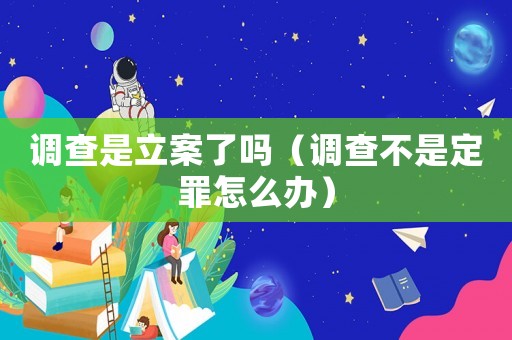 調(diào)查是立案了嗎（調(diào)查不是定罪怎么辦）